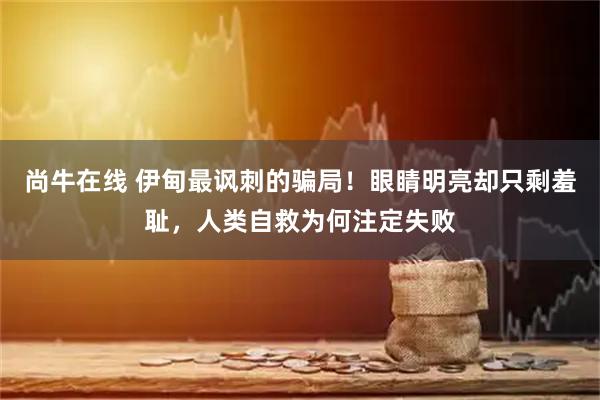 尚牛在线 伊甸最讽刺的骗局！眼睛明亮却只剩羞耻，人类自救为何注定失败