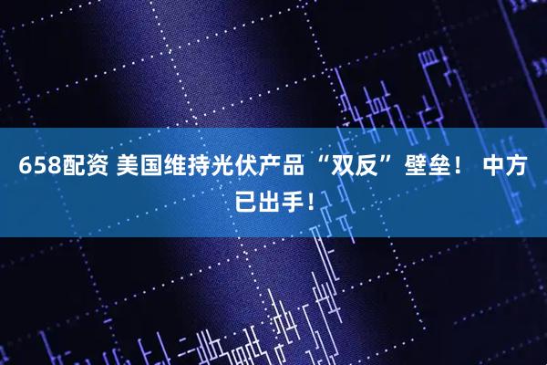 658配资 美国维持光伏产品 “双反” 壁垒！ 中方已出手！