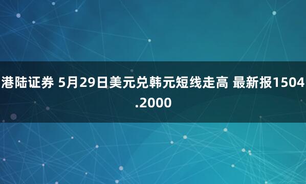 港陆证券 5月29日美元兑韩元短线走高 最新报1504.2000