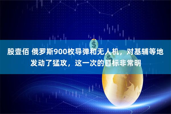 股壹佰 俄罗斯900枚导弹和无人机，对基辅等地发动了猛攻，这一次的目标非常明