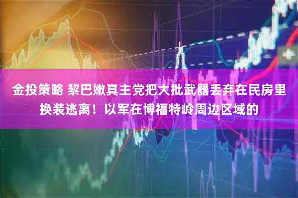 金投策略 黎巴嫩真主党把大批武器丢弃在民房里换装逃离！以军在博福特岭周边区域的