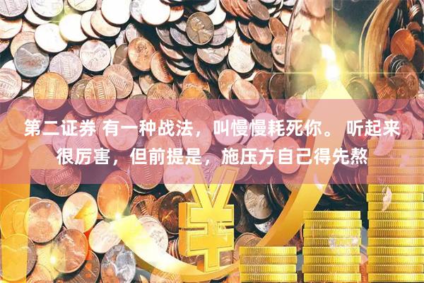 第二证券 有一种战法，叫慢慢耗死你。 听起来很厉害，但前提是，施压方自己得先熬