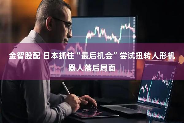 金智股配 日本抓住“最后机会”尝试扭转人形机器人落后局面