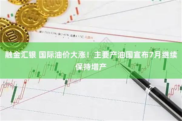 融金汇银 国际油价大涨！主要产油国宣布7月继续保持增产