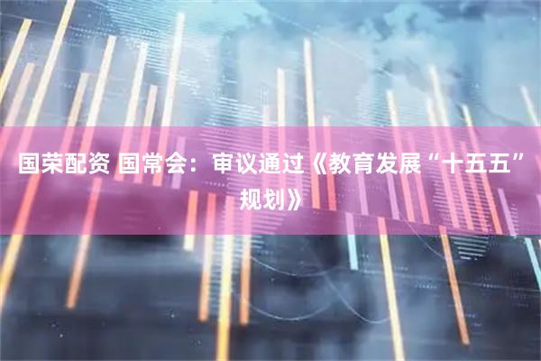 国荣配资 国常会：审议通过《教育发展“十五五”规划》