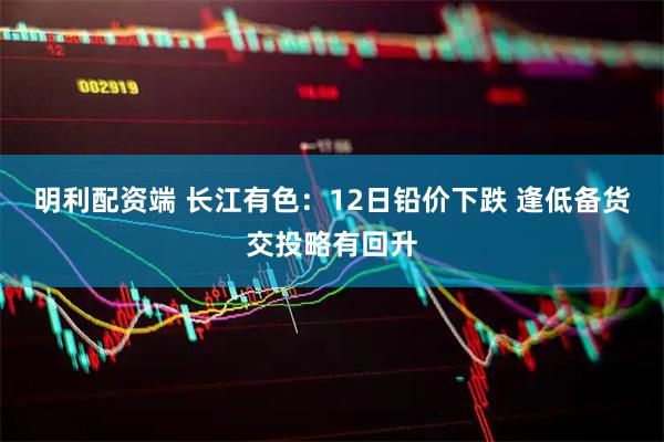 明利配资端 长江有色：12日铅价下跌 逢低备货交投略有回升