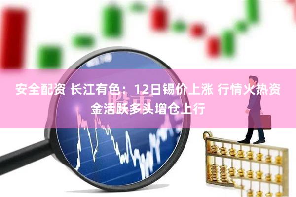 安全配资 长江有色:12日锡价上涨 行情火热资金活跃多头增仓上行