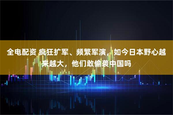 全电配资 疯狂扩军、频繁军演，如今日本野心越来越大，他们敢偷袭中国吗