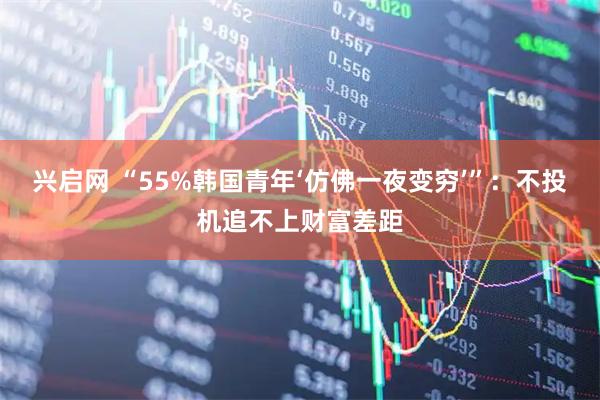 兴启网 “55%韩国青年‘仿佛一夜变穷’”：不投机追不上财富差距