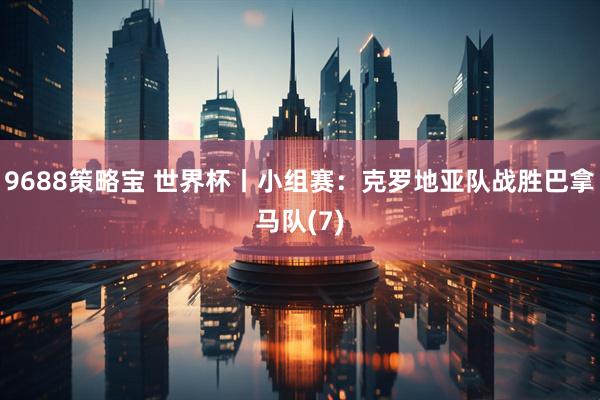 9688策略宝 世界杯丨小组赛：克罗地亚队战胜巴拿马队(7)