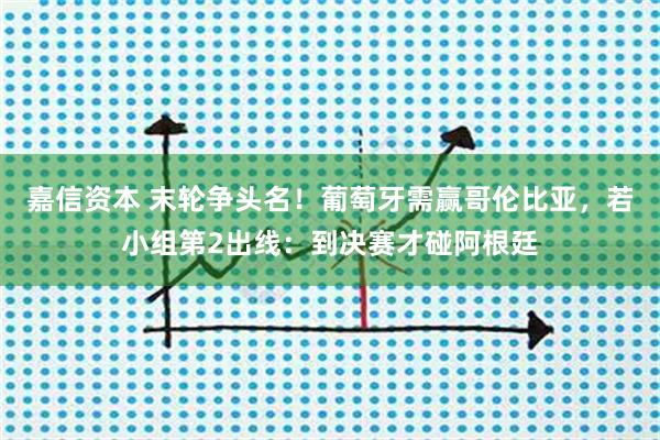 嘉信资本 末轮争头名！葡萄牙需赢哥伦比亚，若小组第2出线：到决赛才碰阿根廷