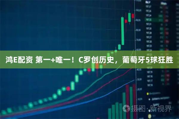 鸿E配资 第一+唯一！C罗创历史，葡萄牙5球狂胜