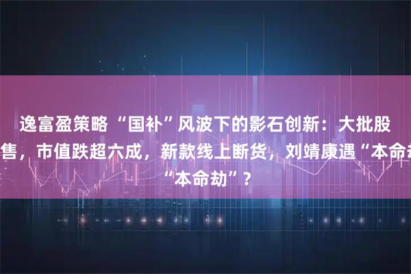 逸富盈策略 “国补”风波下的影石创新:大批股东抛售,市值跌超六成,新款线上断货,刘靖康遇“本命劫”?