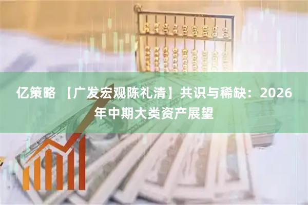 亿策略 【广发宏观陈礼清】共识与稀缺：2026年中期大类资产展望
