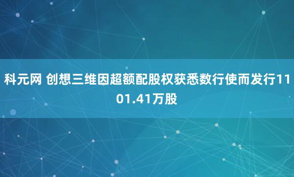 科元网 创想三维因超额配股权获悉数行使而发行1101.41万股