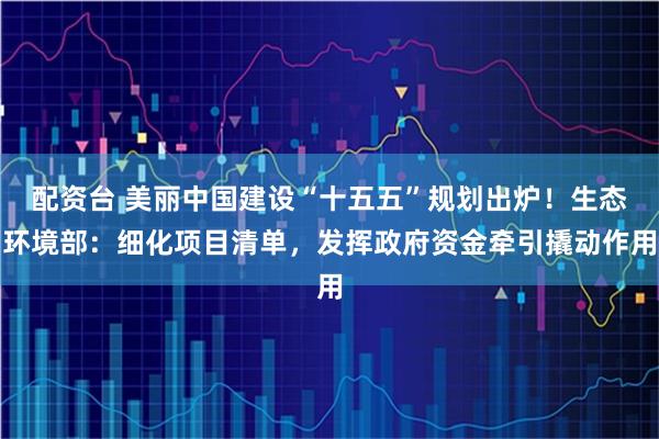 配资台 美丽中国建设“十五五”规划出炉！生态环境部：细化项目清单，发挥政府资金牵引撬动作用