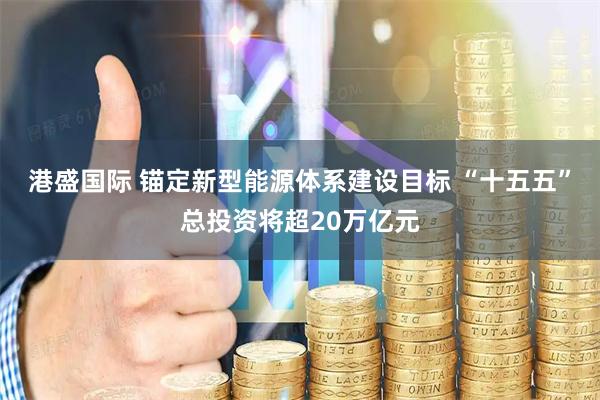 港盛国际 锚定新型能源体系建设目标 “十五五”总投资将超20万亿元