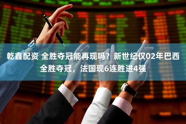 乾鑫配资 全胜夺冠能再现吗？新世纪仅02年巴西全胜夺冠，法国现6连胜进4强