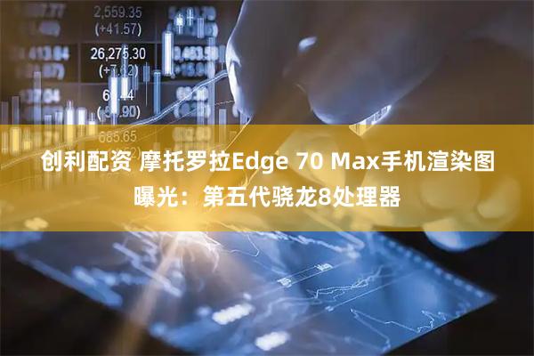 创利配资 摩托罗拉Edge 70 Max手机渲染图曝光：第五代骁龙8处理器