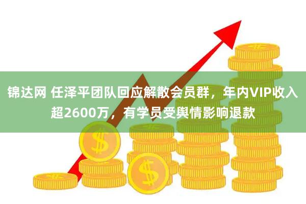 锦达网 任泽平团队回应解散会员群，年内VIP收入超2600万，有学员受舆情影响退款