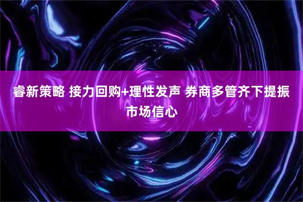 睿新策略 接力回购+理性发声 券商多管齐下提振市场信心