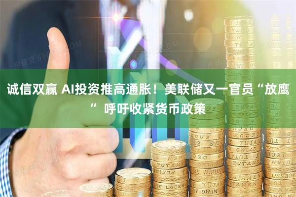 诚信双赢 AI投资推高通胀！美联储又一官员“放鹰” 呼吁收紧货币政策