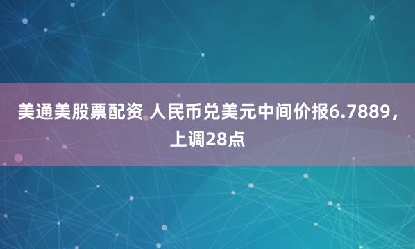 美通美股票配资 人民币兑美元中间价报6.7889，上调28点
