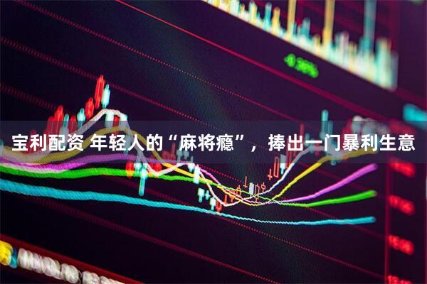 宝利配资 年轻人的“麻将瘾”，捧出一门暴利生意