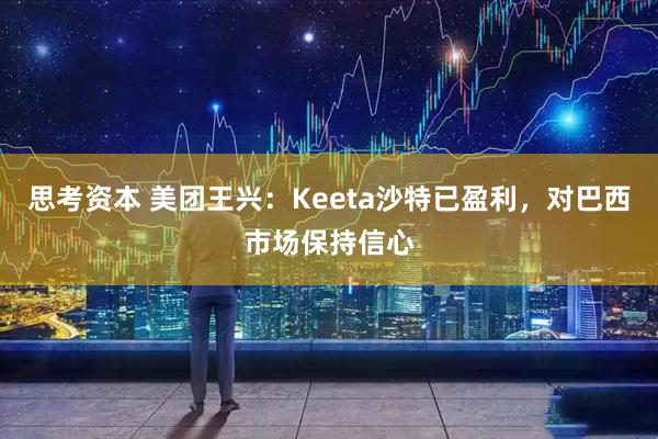 思考资本 美团王兴：Keeta沙特已盈利，对巴西市场保持信心