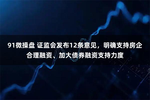 91微操盘 证监会发布12条意见，明确支持房企合理融资、加大债券融资支持力度
