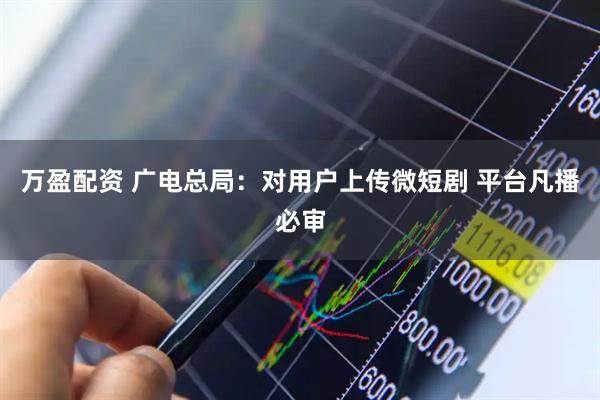 万盈配资 广电总局：对用户上传微短剧 平台凡播必审