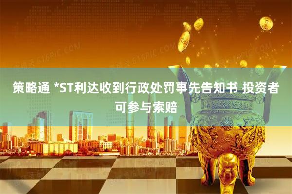 策略通 *ST利达收到行政处罚事先告知书 投资者可参与索赔