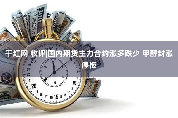 千红网 收评|国内期货主力合约涨多跌少 甲醇封涨停板