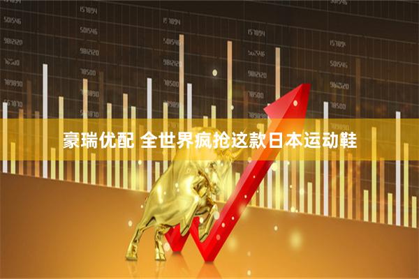 豪瑞优配 全世界疯抢这款日本运动鞋