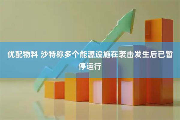 优配物料 沙特称多个能源设施在袭击发生后已暂停运行